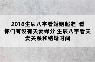 2018生辰八字看婚姻超准  看你们有没有夫妻缘分 生辰八字看夫妻关系和结婚时间